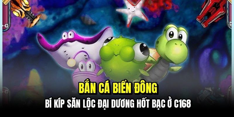Bắn cá biển đông - Sân săn lộc đại dương cực cháy tại C168 4 Bắn cá biển đông - Bí kíp săn lộc đại dương hốt bạc ở C168